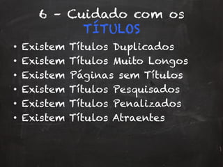 6 – Cuidado com os
TÍTULOS
•  Existem Títulos Duplicados
•  Existem Títulos Muito Longos
•  Existem Páginas sem Títulos
•  Existem Títulos Pesquisados
•  Existem Títulos Penalizados
•  Existem Títulos Atraentes
 