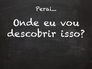 Perai...
Onde eu vou
descobrir isso?
 