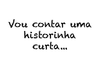 Vou contar uma
historinha
curta...
 