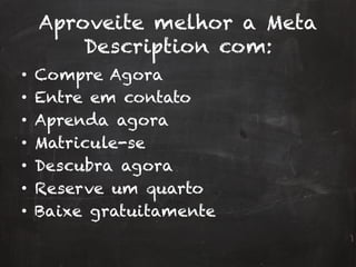Aproveite melhor a Meta
Description com:
•  Compre Agora
•  Entre em contato
•  Aprenda agora
•  Matricule-se
•  Descubra agora
•  Reserve um quarto
•  Baixe gratuitamente
 