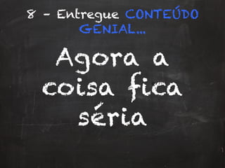 8 – Entregue CONTEÚDO
GENIAL...
Agora a
coisa fica
séria
 