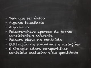 •  Tem que ser único
•  Alguma tendência
•  Algo novo
•  Palavra-chave aparece de forma
consistente e coerente
•  Palavra chave no conteúdo
•  Utilização de sinônimos e variações
•  O Google adora compartilhar
conteúdo exclusivo e de qualidade
 