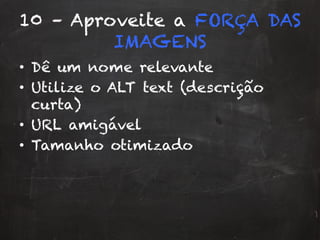 10 – Aproveite a FORÇA DAS
IMAGENS
•  Dê um nome relevante
•  Utilize o ALT text (descrição
curta)
•  URL amigável
•  Tamanho otimizado
 