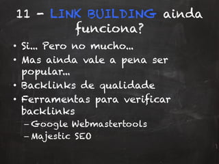 11 - LINK BUILDING ainda
funciona?
•  Si... Pero no mucho...
•  Mas ainda vale a pena ser
popular...
•  Backlinks de qualidade
•  Ferramentas para verificar
backlinks
– Google Webmastertools
– Majestic SEO
 