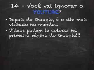 14 – Você vai ignorar o
YOUTUBE?
•  Depois do Google, é o site mais
visitado no mundo...
•  Vídeos podem te colocar na
primeira página do Google!!!
 