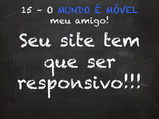 15 – O MUNDO É MÓVEL
meu amigo!
Seu site tem
que ser
responsivo!!!
 