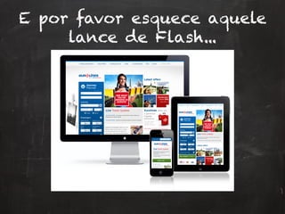 E por favor esquece aquele
lance de Flash...
 