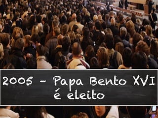 2005 – Papa Bento XVI
é eleito
 
