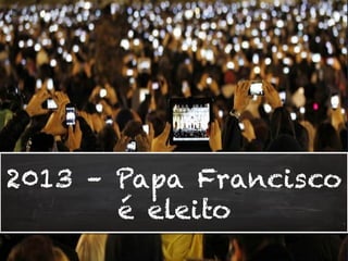 2013 – Papa Francisco
é eleito
 