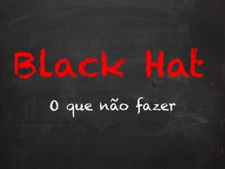 Black Hat
O que não fazer
 