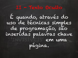 II - Texto Oculto
É quando, através do
uso de técnicas simples
de programação, são
inseridas palavras chave
‘INVISÍVEIS’ em uma
página.
 