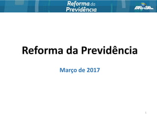 Reforma da Previdência
Março de 2017
1
 