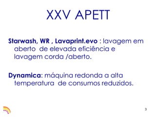 XXV APETT
Starwash, WR , Lavaprint.evo : lavagem em
  aberto de elevada eficiência e
  lavagem corda /aberto.

Dynamica: máquina redonda a alta
 temperatura de consumos reduzidos.


                                            3
 