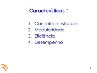 Características    :

1.   Conceito e estrutura
2.   Modularidade
3.   Eficiência
4.   Desempenho




                            7
 
