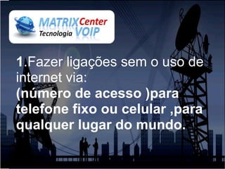 1.Fazer ligações sem o uso de
internet via:
(número de acesso )para
telefone fixo ou celular ,para
qualquer lugar do mundo.
 