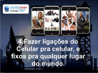 4.Fazer ligações do
  Celular pra celular, e
fixos pra qualquer lugar
       do mundo.
 
