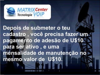 Depois de submeter o teu
cadastro , você precisa fazer um
pagamento de adesão de U$10
para ser ativo , e uma
mensalidade de manutenção no
mesmo valor de U$10.
 