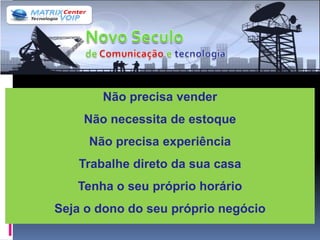 Não precisa vender
    Não necessita de estoque
     Não precisa experiência
   Trabalhe direto da sua casa
   Tenha o seu próprio horário
Seja o dono do seu próprio negócio
 
