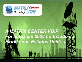 A MATRIX CENTER VOIP
Foi funda em 2006 no Estado da
Florida nos Estados Unidos.
 