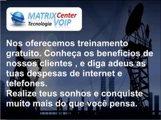 Nos oferecemos treinamento
gratuito. Conheça os beneficios de
nossos clientes , e diga adeus as
tuas despesas de internet e
telefones.
Realize teus sonhos e conquiste
muito mais do que você pensa.
 