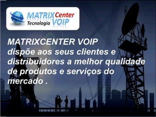 MATRIXCENTER VOIP
dispõe aos seus clientes e
distribuidores a melhor qualidade
de produtos e serviços do
mercado .
 