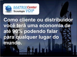 Como cliente ou distribuidor
você terá uma economia de
até 90% podendo falar
para qualquer lugar do
mundo.
 