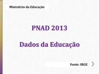 Ministério da Educação 
PNAD 2013 
Dados da Educação 
Fonte: IBGE 
 