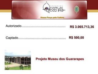Autorizado.................................................   R$ 3.065.713,36


Captado..................................................... R$ 500,00




                             Projeto Museu dos Guararapes
 