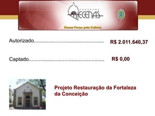 Autorizado.................................................    R$ 2.011.640,37


Captado.....................................................   R$ 0,00




                            Projeto Restauração da Fortaleza
                            da Conceição
 