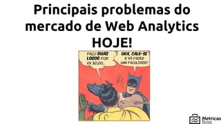 Principais problemas do
mercado de Web Analytics
HOJE!
 