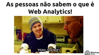 As pessoas não sabem o que é
Web Analytics!
 