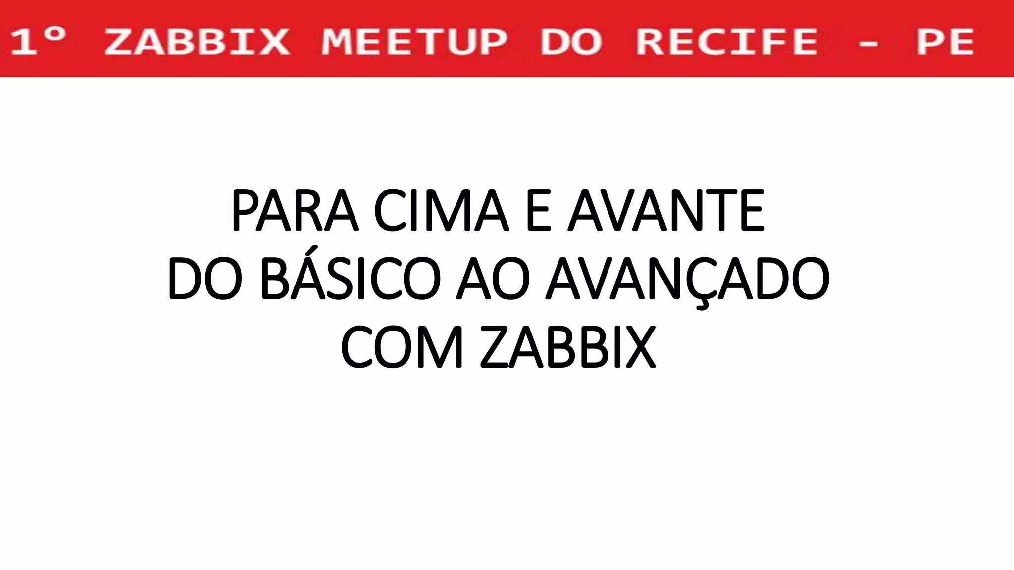 PARA CIMA E AVANTE
DO BÁSICO AO AVANÇADO
COM ZABBIX
 