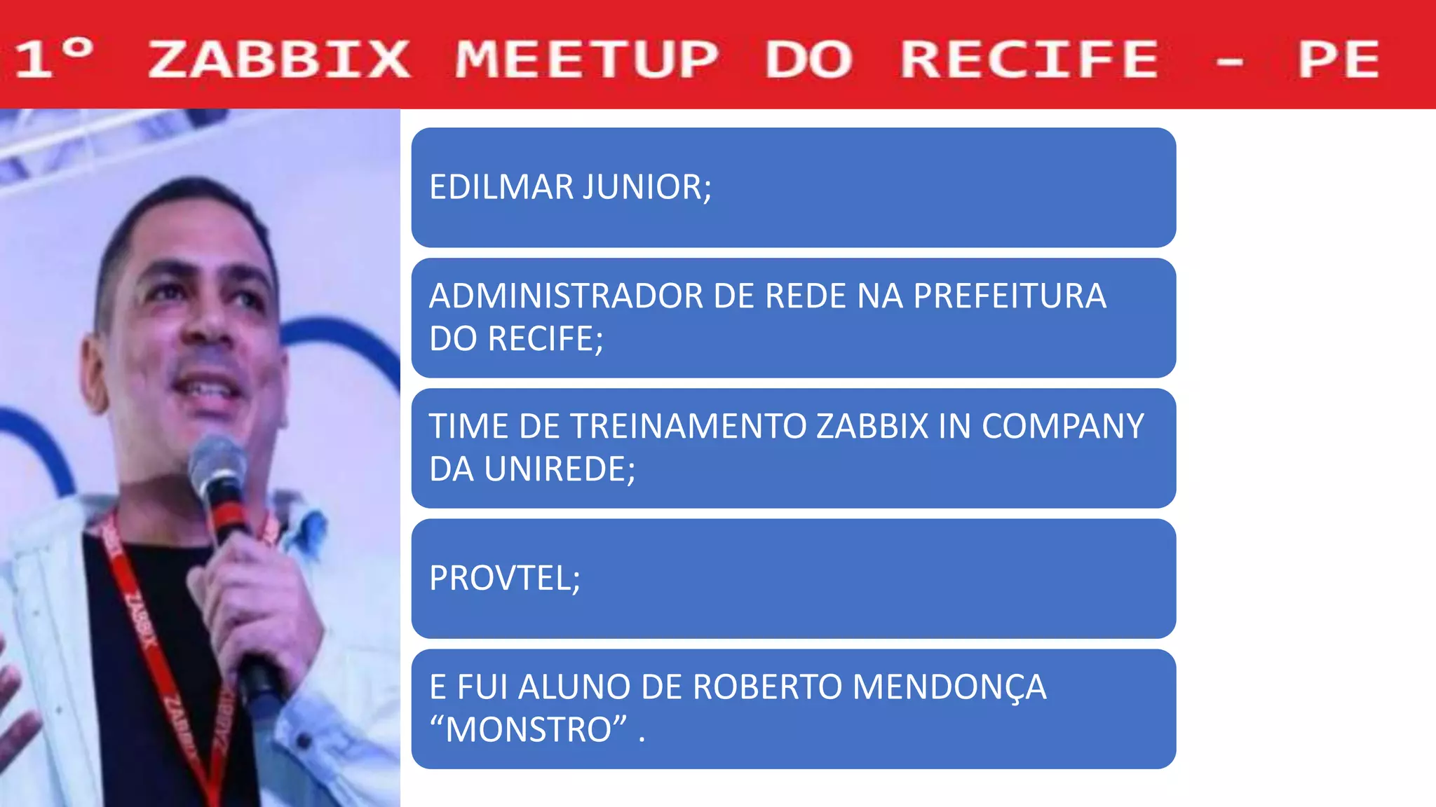 EDILMAR JUNIOR;
ADMINISTRADOR DE REDE NA PREFEITURA
DO RECIFE;
TIME DE TREINAMENTO ZABBIX IN COMPANY
DA UNIREDE;
PROVTEL;
E FUI ALUNO DE ROBERTO MENDONÇA
“MONSTRO” .
 