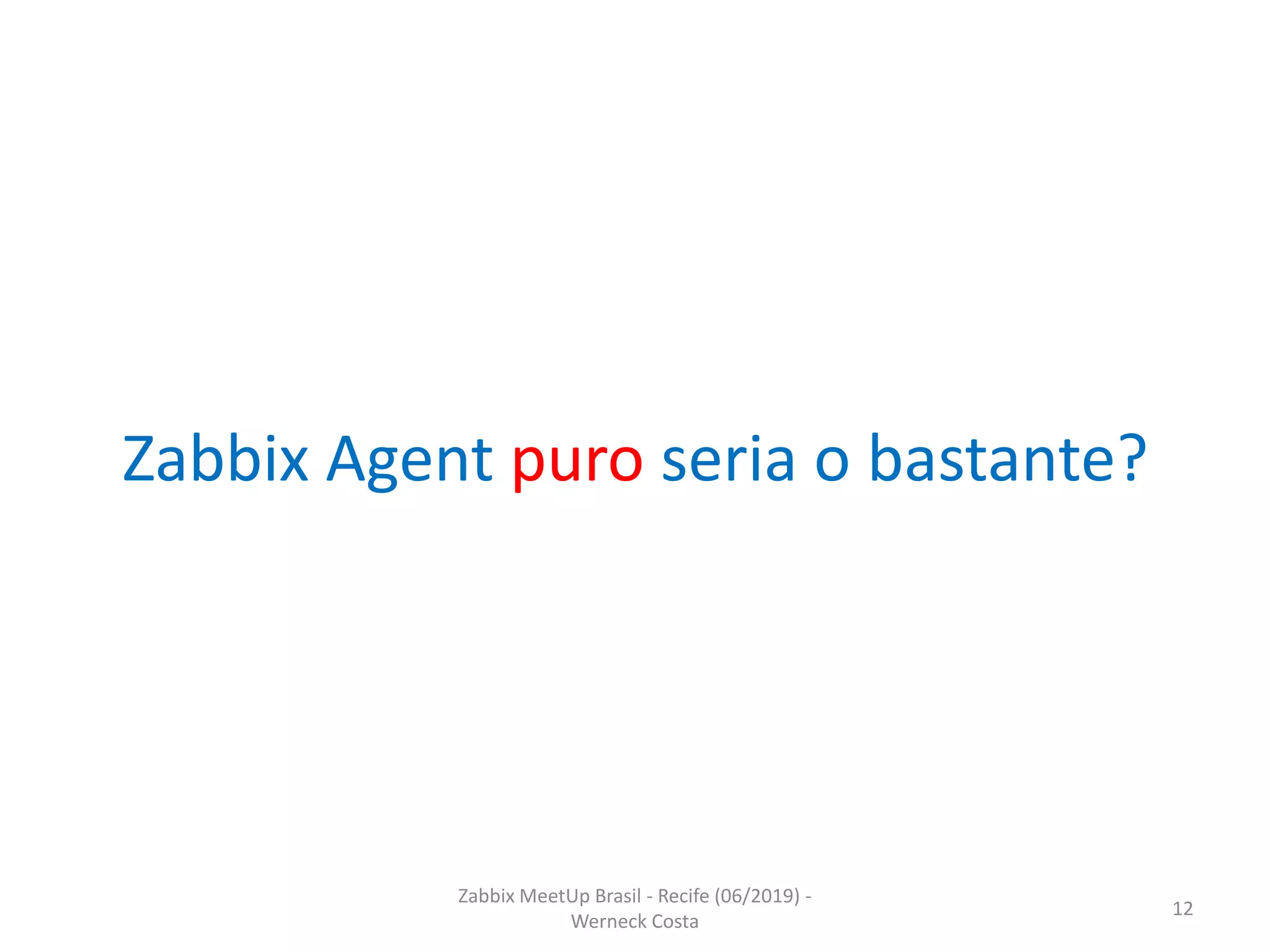Zabbix MeetUp Brasil - Recife (06/2019) -
Werneck Costa
12
Zabbix Agent puro seria o bastante?
 