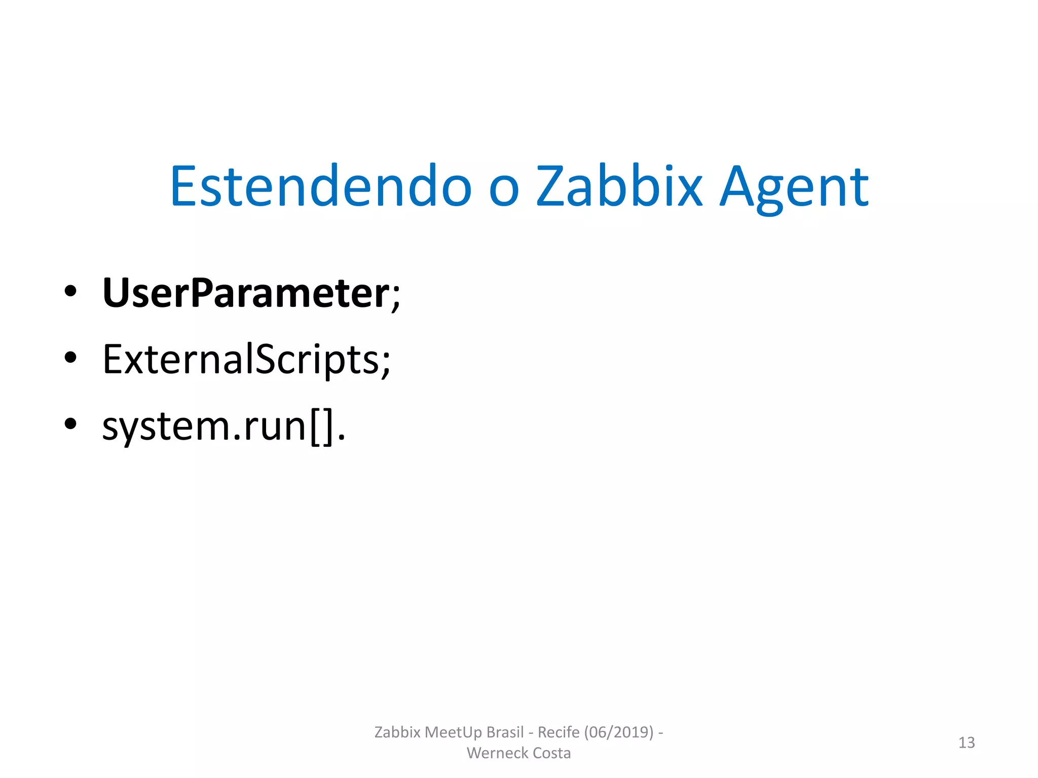 Zabbix MeetUp Brasil - Recife (06/2019) -
Werneck Costa
13
Estendendo o Zabbix Agent
• UserParameter;
• ExternalScripts;
• system.run[].
 