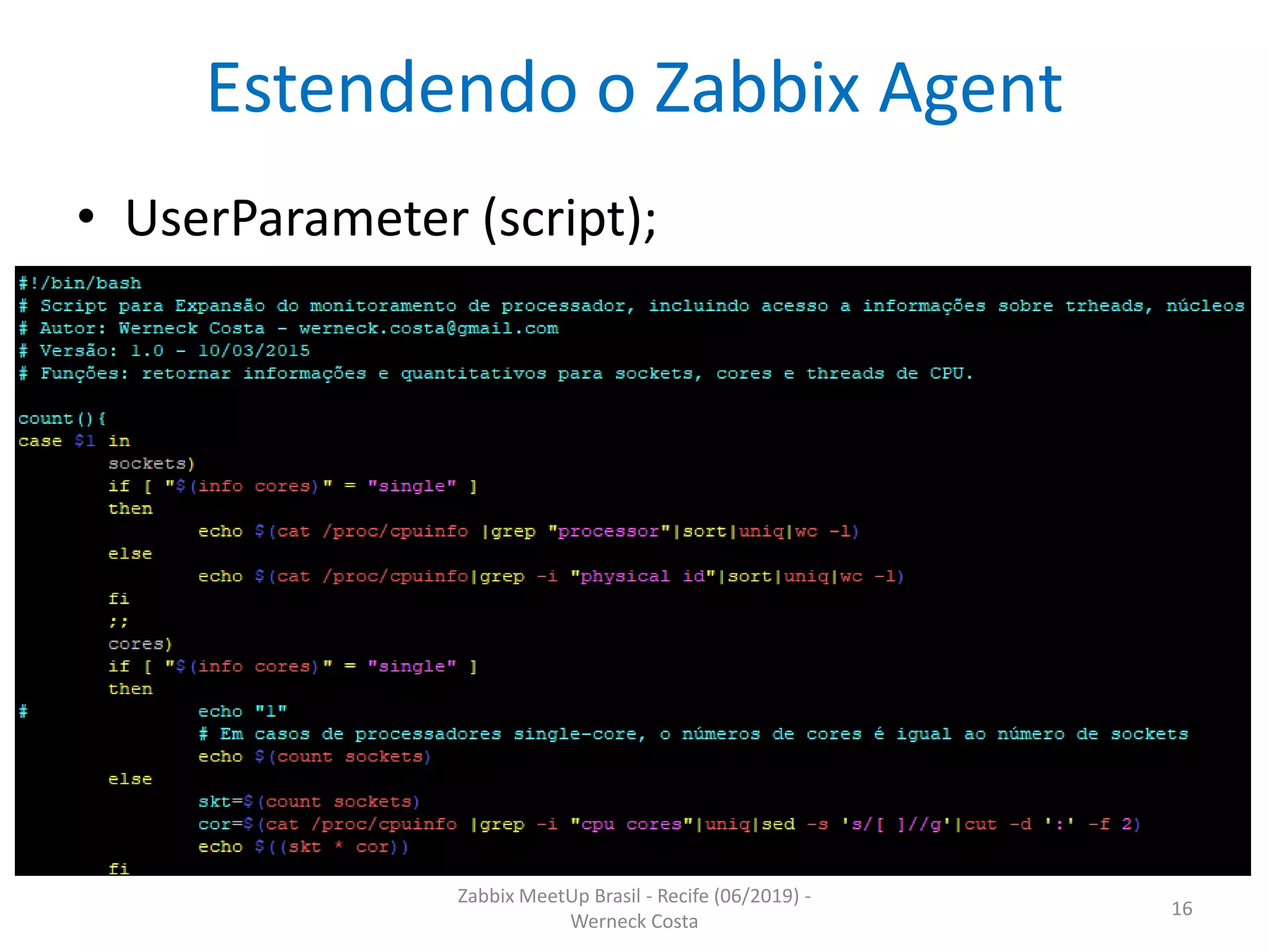 Zabbix MeetUp Brasil - Recife (06/2019) -
Werneck Costa
16
Estendendo o Zabbix Agent
• UserParameter (script);
 