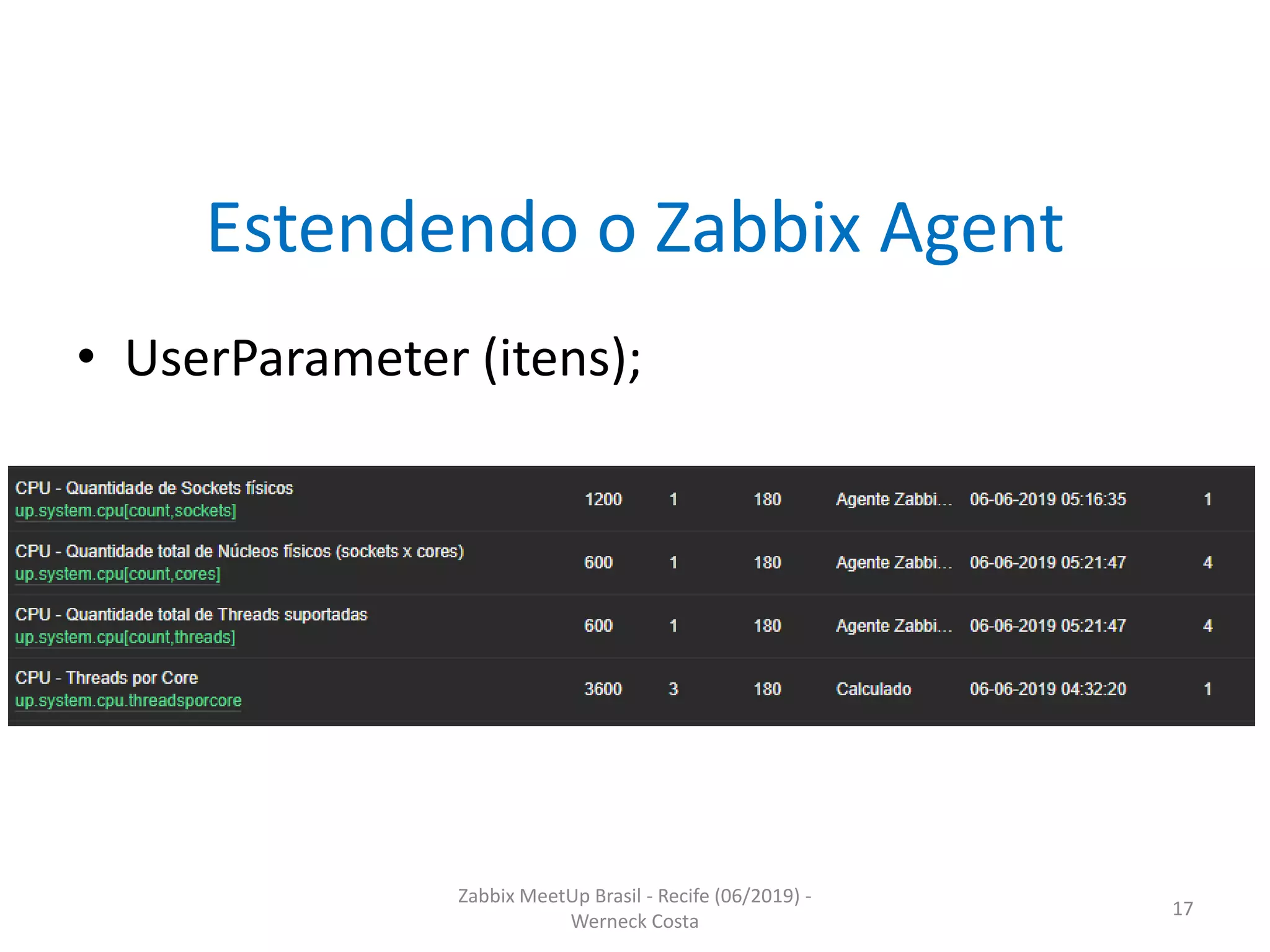 Zabbix MeetUp Brasil - Recife (06/2019) -
Werneck Costa
17
Estendendo o Zabbix Agent
• UserParameter (itens);
 