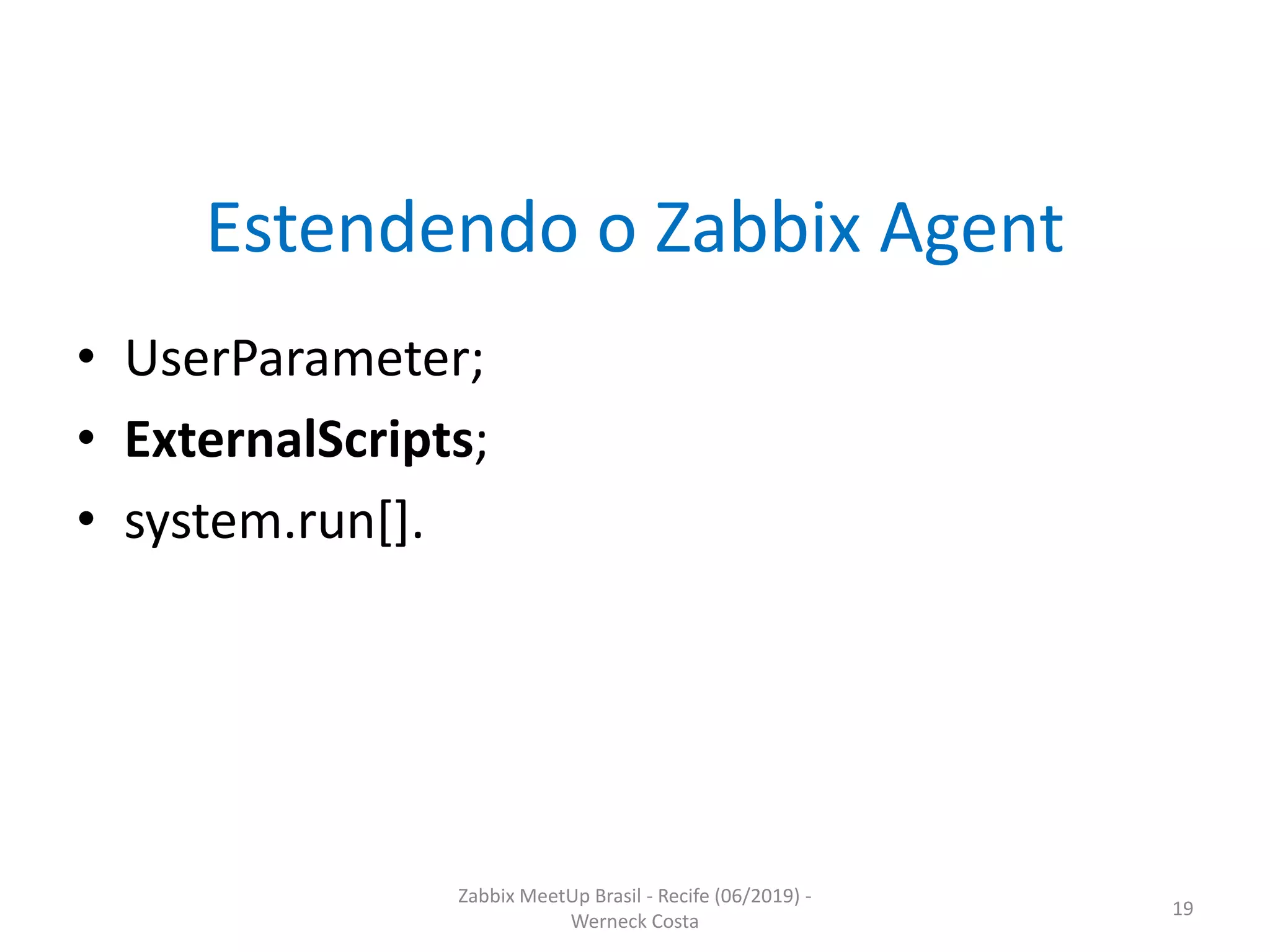 Zabbix MeetUp Brasil - Recife (06/2019) -
Werneck Costa
19
Estendendo o Zabbix Agent
• UserParameter;
• ExternalScripts;
• system.run[].
 