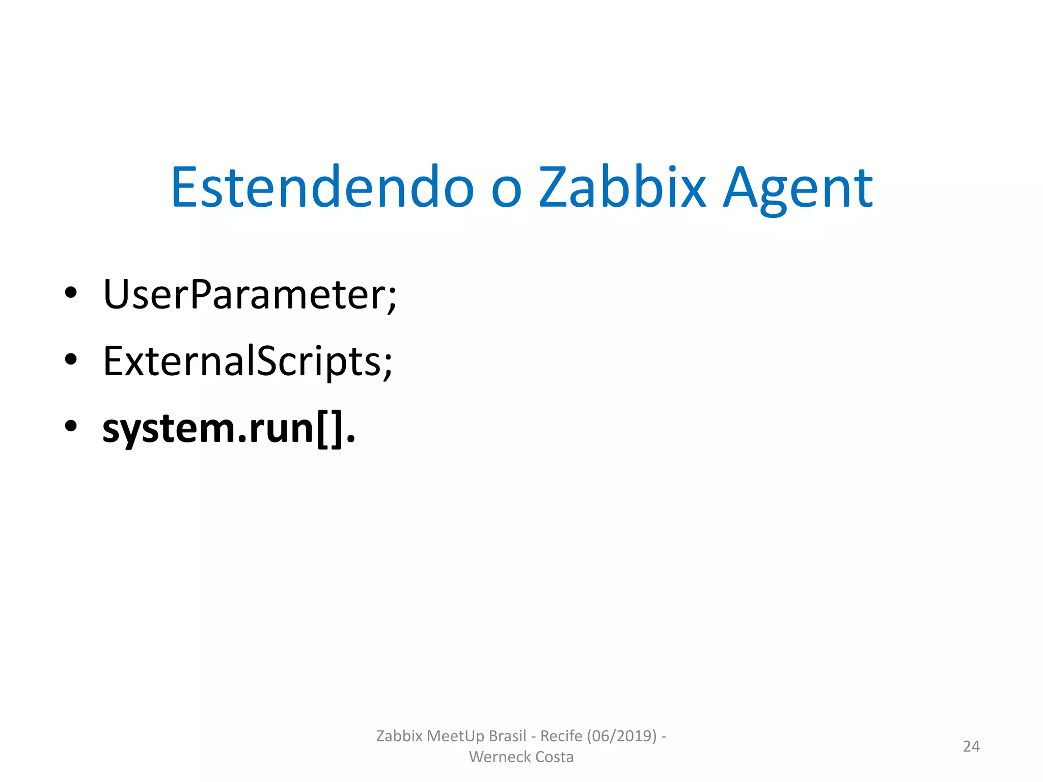 Zabbix MeetUp Brasil - Recife (06/2019) -
Werneck Costa
24
Estendendo o Zabbix Agent
• UserParameter;
• ExternalScripts;
• system.run[].
 