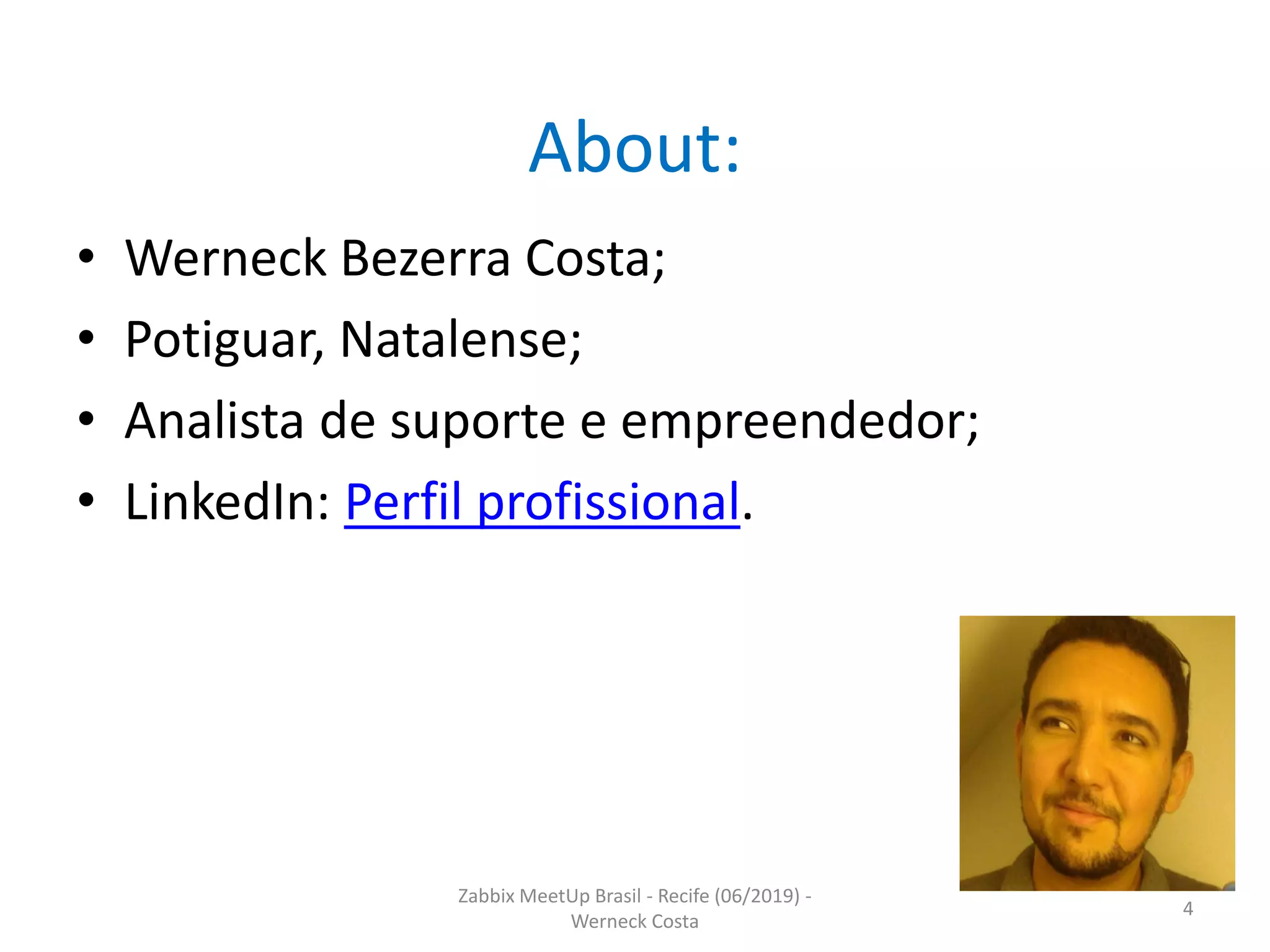 Zabbix MeetUp Brasil - Recife (06/2019) -
Werneck Costa
4
About:
• Werneck Bezerra Costa;
• Potiguar, Natalense;
• Analista de suporte e empreendedor;
• LinkedIn: Perfil profissional.
 