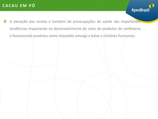 CACAU EM PÓ


  A elevação das rendas e também de preocupações de saúde são importantes
  tendências impactando no desenvolvimento do setor de produtos de confeitaria
  e favorecendo produtos como chocolate amargo e balas e chicletes funcionais.
 