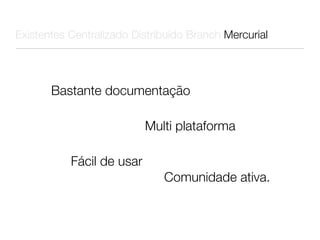 Existentes Centralizado Distribuído Branch Mercurial




       Bastante documentação

                           Multi plataforma

           Fácil de usar
                              Comunidade ativa.
 