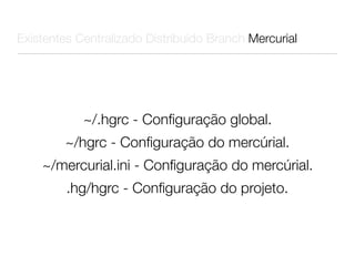 Existentes Centralizado Distribuído Branch Mercurial




            ~/.hgrc - Conﬁguração global.
        ~/hgrc - Conﬁguração do mercúrial.
    ~/mercurial.ini - Conﬁguração do mercúrial.
         .hg/hgrc - Conﬁguração do projeto.
 