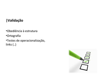 |Validação

•Obediência à estrutura
•Ortografia
•Testes de operacionalização,
links (..)
 