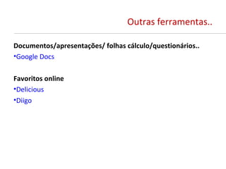 Outras ferramentas..

Documentos/apresentações/ folhas cálculo/questionários..
•Google Docs

Favoritos online
•Delicious
•Diigo
 