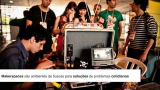 12~18 maio 2013
Makerspaces são ambientes de buscas para soluções de problemas cotidianos
 