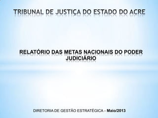 RELATÓRIO DAS METAS NACIONAIS DO PODER
JUDICIÁRIO
DIRETORIA DE GESTÃO ESTRATÉGICA - Maio/2013
 