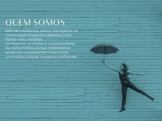 Além de irreverentes, somos uma Agência de
Comunicação Integrada e sabemos como
triunfar nesta realidade.
Conhecemos os hábitos e comportamentos
dos consumidores porque interpretamos
tendências e antecipamos movimentos,
construíndo soluções inovadoras e eficientes.
QUEM SOMOS
 