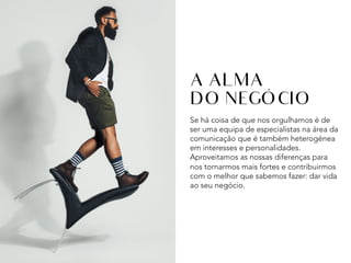 Se há coisa de que nos orgulhamos é de
ser uma equipa de especialistas na área da
comunicação que é também heterogénea
em interesses e personalidades.
Aproveitamos as nossas diferenças para
nos tornarmos mais fortes e contribuirmos
com o melhor que sabemos fazer: dar vida
ao seu negócio. .
A ALMA
DO NEGÓCIO
 