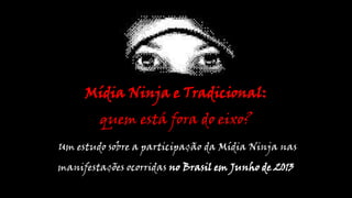 Mídia Ninja e Tradicional:

quem está fora do eixo?
Um estudo sobre a participação da Mídia Ninja nas

manifestações ocorridas no Brasil em Junho de 2013

 